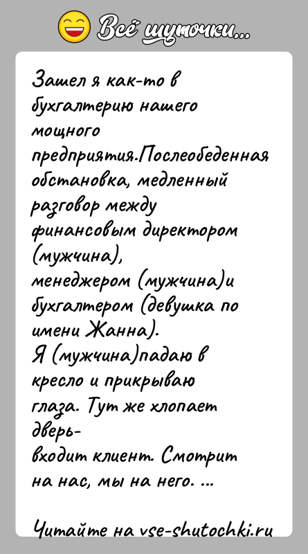 История: Зашел я как-то в бухгалтерию нашего мощного предприятия.Послеобеденнаяобстановка, медленный разговор между финансовым директором (мужчина),менеджером (мужчина)и бухгалтером (девушка по имени Жанна).Я