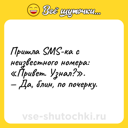 Шутка: Пришла SMS-ка с неизвестного номера: «Привет. Узнал?».<br>— Да, блин, по почерку.