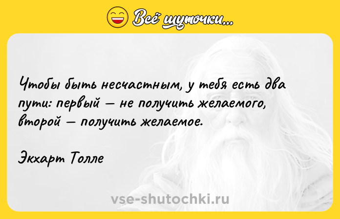Цитата: Чтобы быть несчастным, у тебя есть два пути: первый не получить желаемого, второй получить желаемое. Экхарт Толле