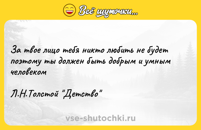 Цитата: За твое лицо тебя никто любить не будет поэтому ты должен быть добрым и умным человекомЛ.Н.Толстой Детство