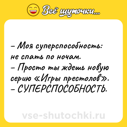 Шутка: – Моя суперспособность: не спать по ночам.<br>– Просто ты ждешь новую серию «Игры престолов».<br>– СУПЕРСПОСОБНОСТЬ.