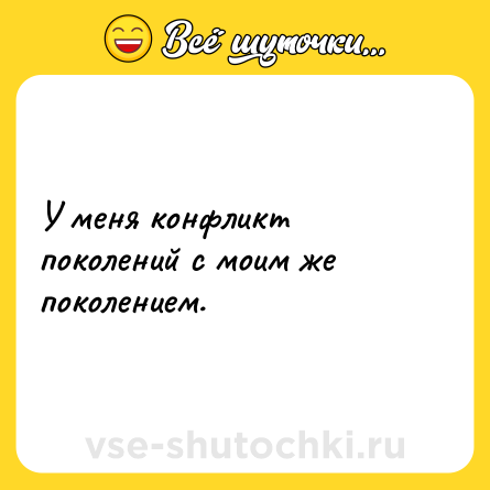 Шутка: У меня конфликт поколений с моим же поколением.