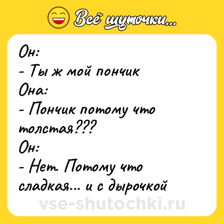 Шутка: Он:<br>- Ты ж мой пончик<br>Она:<br>- Пончик потому что толстая???<br>Он:<br>- Нет. Потому что сладкая... и с дырочкой