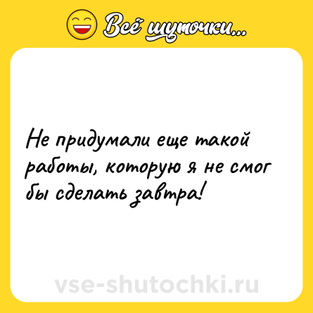 Шутка: Не придумали еще такой работы, которую я не смог бы сделать завтра!