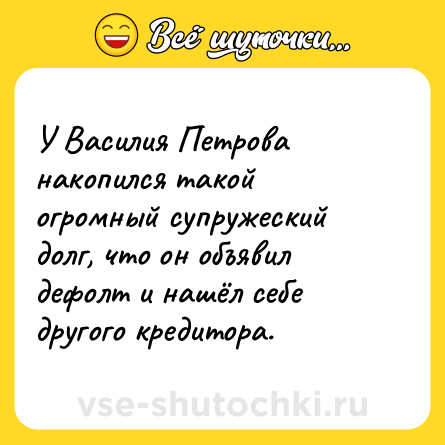 Шутка: У Василия Петрова накопился такой огромный супружеский долг, что он объявил дефолт и нашёл себе другого кредитора.