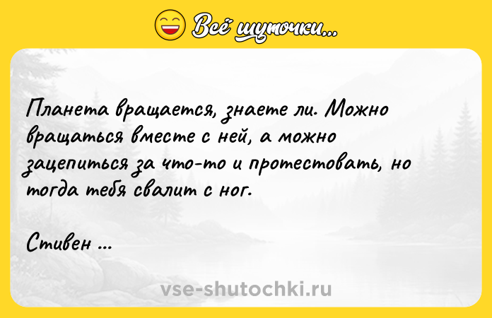 Цитата: Планета вращается, знаете ли. Можно вращаться вместе с ней, а можно зацепиться за что-то и протестовать, но тогда тебя свалит с ног.Стивен Кинг Зеленая миля