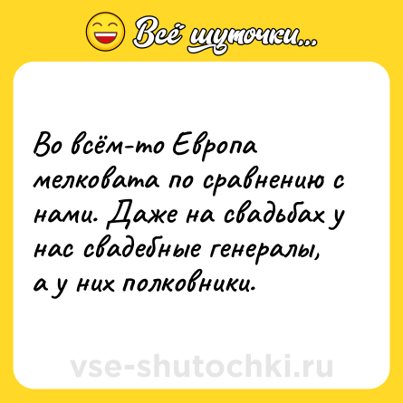 Шутка: Во всём-то Европа мелковата по сравнению с нами. Даже на свадьбах у нас свадебные генералы, а у них полковники.