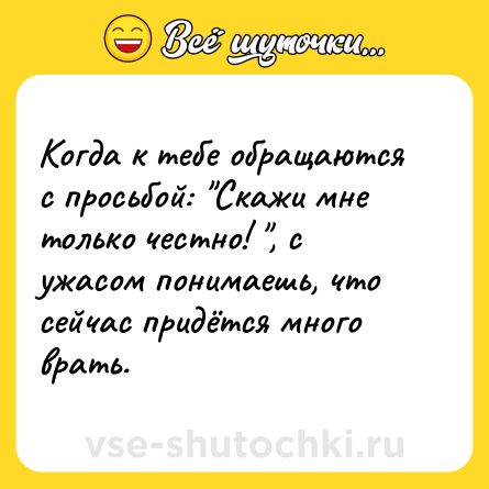 Шутка: Когда к тебе обращаются с просьбой: "Скажи мне только честно! ", с ужасом понимаешь, что сейчас придётся много врать.   