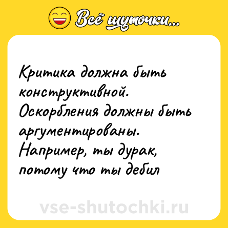 Шутка: Критика должна быть конструктивной. Оскорбления должны быть аргументированы. Например, ты дурак, потому что ты дебил