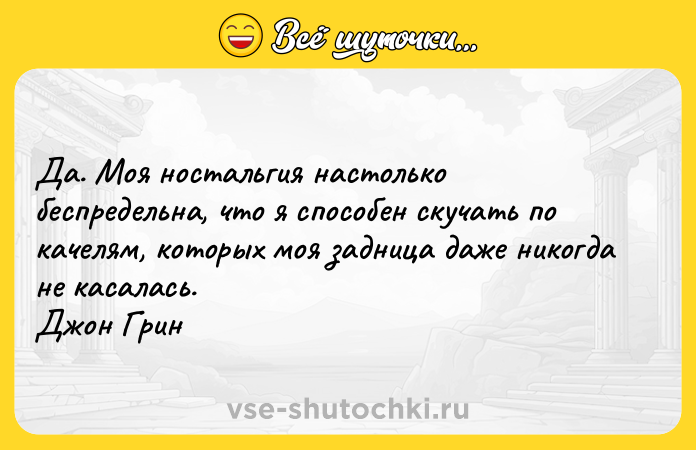 Цитата: Да. Моя ностальгия настолько беспредельна, что я способен скучать по качелям, которых моя задница даже никогда не касалась. Джон Грин