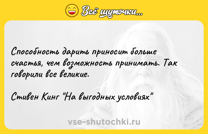 Цитата: Способность дарить приносит больше счастья, чем возможность принимать. Так говорили все великие.Стивен Кинг На выгодных условиях