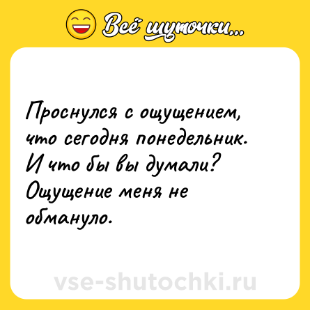 Шутка: Проснулся с ощущением, что сегодня понедельник. И что бы вы думали? Ощущение меня не обмануло.