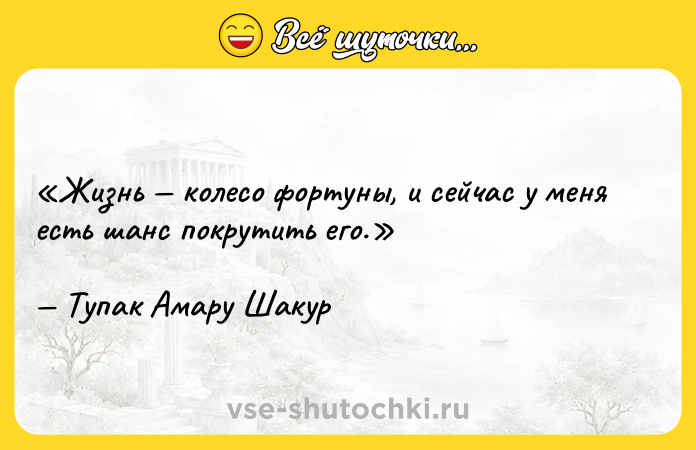 Цитата: Жизнь колесо фортуны, и сейчас у меня есть шанс покрутить его.Тупак Амару Шакур