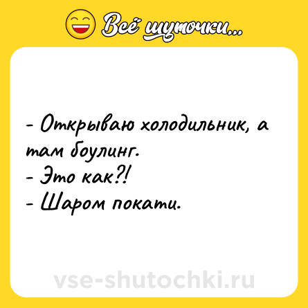 Шутка: - Открываю холодильник, а там боулинг.<br>- Это как?! <br>- Шаром покати.