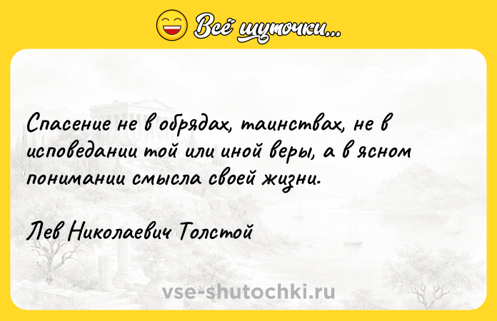 Цитата: Спасение не в обрядах, таинствах, не в исповедании той или иной веры, а в ясном понимании смысла своей жизни.Лев Николаевич Толстой