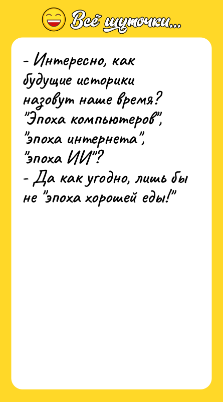 Шутка: - Интересно, как будущие историки назовут наше время? Эпоха компьютеров , эпоха интернета , эпоха ИИ ?- Да как угодно, лишь бы не эпоха хорошей еды!