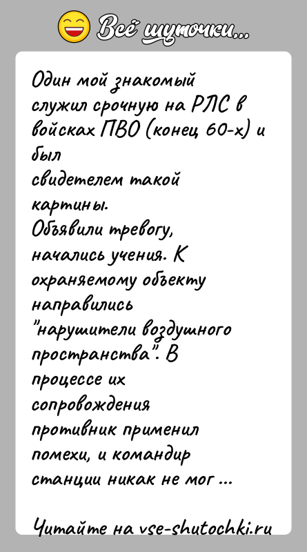 История: Один мой знакомый служил срочную на РЛС в войсках ПВО (конец 60-х) и былсвидетелем такой картины.Объявили тревогу, начались учения. К