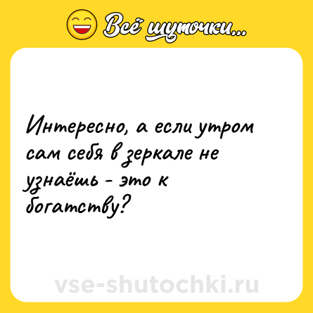 Шутка: Интересно, а если утром сам себя в зеркале не узнаёшь - это к богатству?