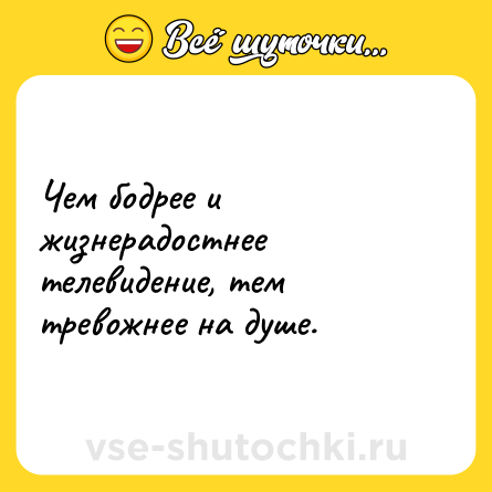 Шутка: Чем бодрее и жизнерадостнее телевидение, тем тревожнее на душе.