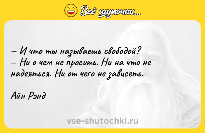 Цитата: И что ты называешь свободой? Ни о чем не просить. Ни на что не надеяться. Ни от чего не зависеть.Айн Рэнд