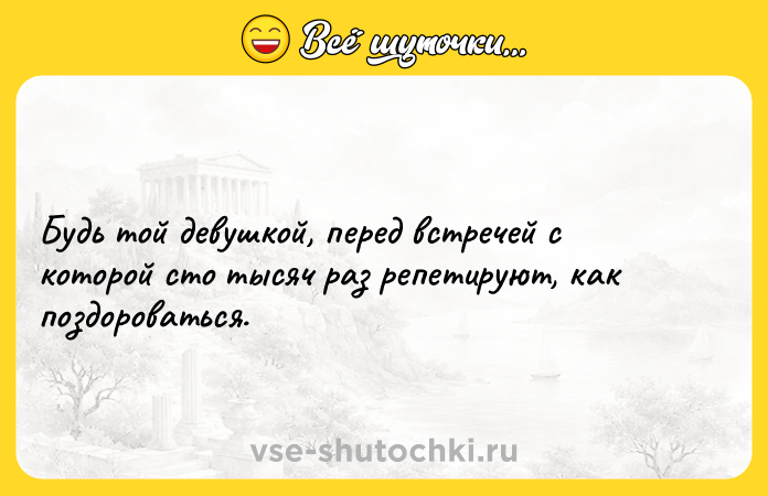 Цитата: Будь той девушкой, перед встречей с которой сто тысяч раз репетируют, как поздороваться.