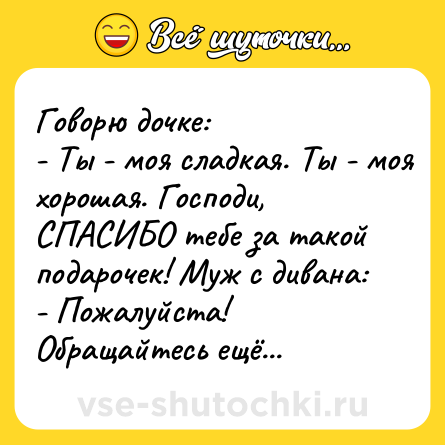 Шутка: Говорю дочке:<br>- Ты - моя сладкая. Ты - моя хорошая. Господи, СПАСИБО тебе за такой подарочек! Муж с дивана:<br>- Пожалуйста! Обращайтесь ещё...