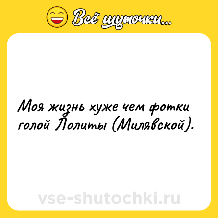 Шутка: Моя жизнь хуже чем фотки голой Лолиты (Милявской).