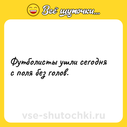 Шутка: Футболисты ушли сегодня с поля без голов.