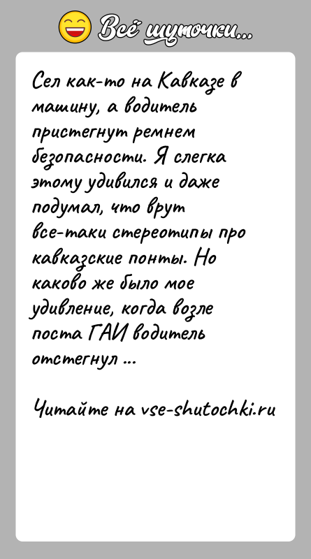 История: Сел как-то на Кавказе в машину, а водитель пристегнут ремнем безопасности. Я слегка этому удивился и даже подумал, что врут