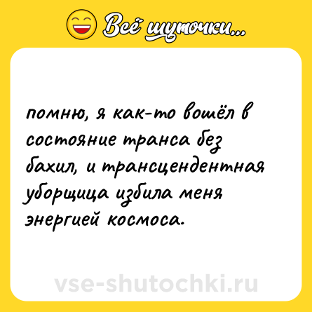Шутка: помню, я как-то вошёл в состояние транса без бахил, и трансцендентная уборщица избила меня энергией космоса.