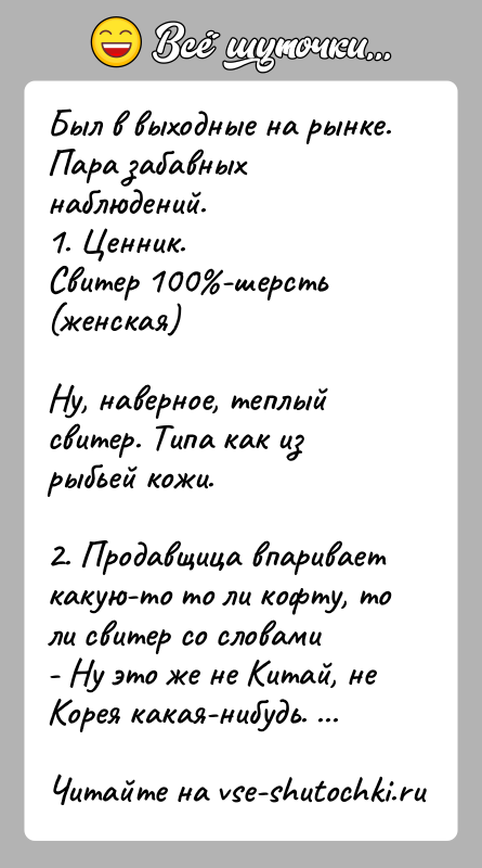 История: Был в выходные на рынке. Пара забавных наблюдений.1. Ценник.Свитер 100 -шерсть(женская)Ну, наверное, теплый свитер. Типа как из рыбьей кожи.2. Продавщица впаривает