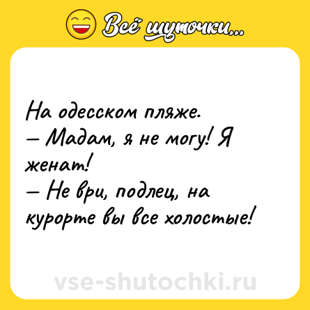 Шутка: На одесском пляже. <br>— Мадам, я не могу! Я женат! <br>— Не ври, подлец, на курорте вы все холостые!