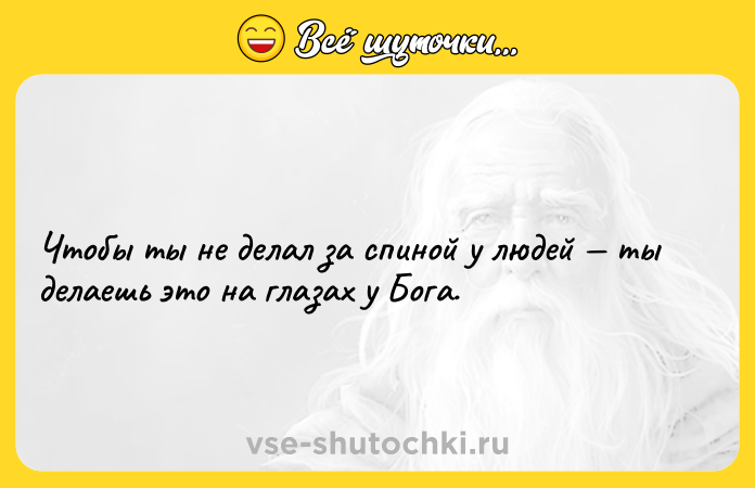Цитата: Чтобы ты не делал за спиной у людей ты делаешь это на глазах у Бога.