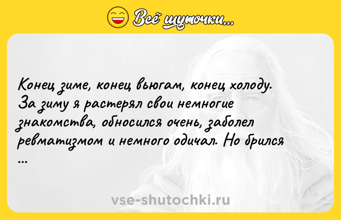 Цитата: Конец зиме, конец вьюгам, конец холоду. За зиму я растерял свои немногие знакомства, обносился очень, заболел ревматизмом и немного одичал. Но брился ежедневно.Михаил Булгаков Театральный роман