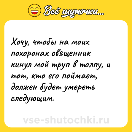 Шутка: Хочу, чтобы на моих похоронах священник кинул мой труп в толпу, и тот, кто его поймает, должен будет умереть следующим.
