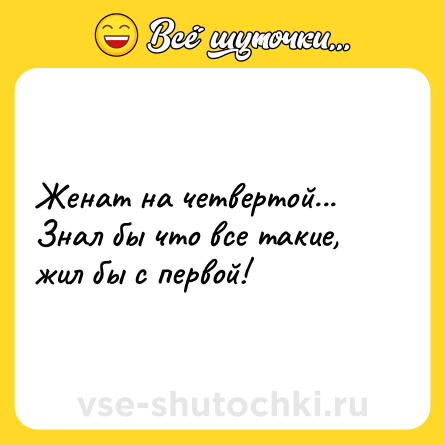 Шутка: Женат на четвертой... Знал бы что все такие, жил бы с первой!