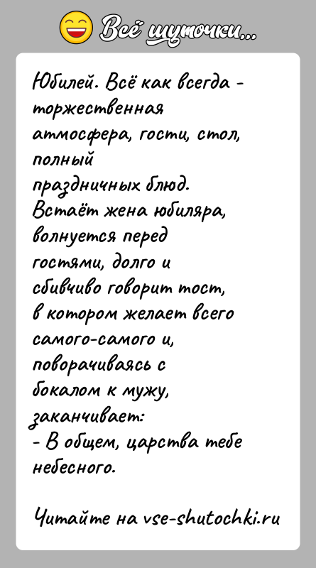 История: Юбилей. Всё как всегда - торжественная атмосфера, гости, стол, полныйпраздничных блюд. Встаёт жена юбиляра, волнуется перед гостями, долго исбивчиво говорит
