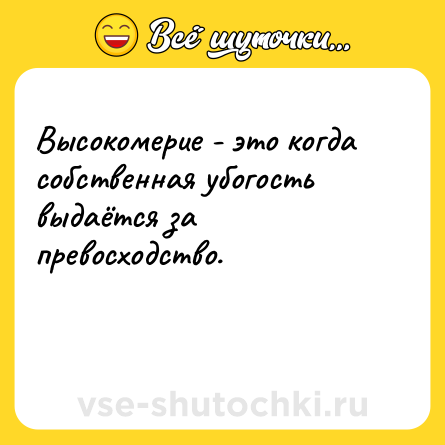 Шутка: Высокомерие - это когда собственная убогость выдаётся за превосходство.<br><br> 