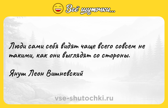 Цитата: Люди сами себя видят чаще всего совсем не такими, как они выглядят со стороны.Януш Леон Вишневский