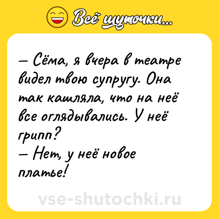 Шутка: — Сёма, я вчера в театре видел твою супругу. Она так кашляла, что на неё все оглядывались. У неё грипп?<br>— Нет, у неё новое платье!