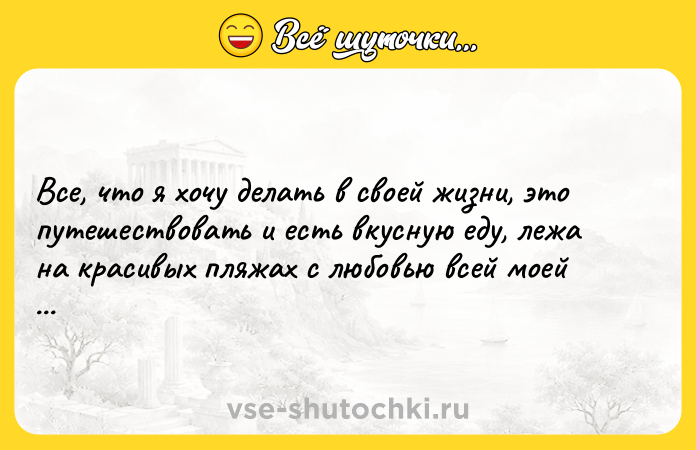 Цитата: Все, что я хочу делать в своей жизни, это путешествовать и есть вкусную еду, лежа на красивых пляжах с любовью всей моей жизни.