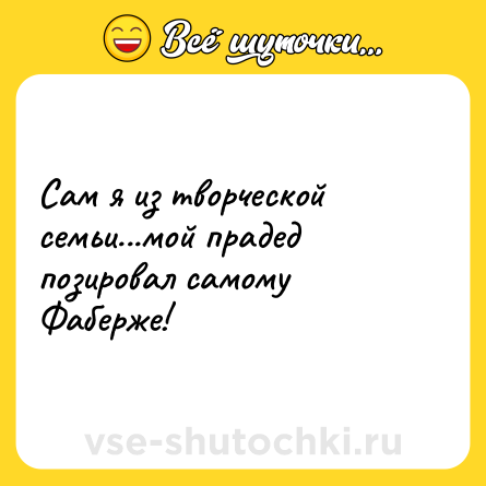 Шутка: Сам я из творческой семьи...мой прадед позировал самому Фаберже!
