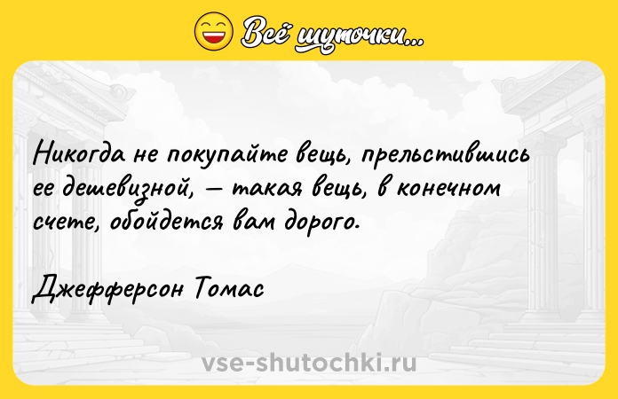 Цитата: Никогда не покупайте вещь, прельстившись ее дешевизной, такая вещь, в конечном счете, обойдется вам дорого. Джефферсон Томас