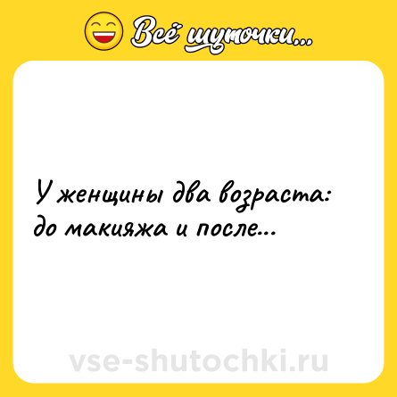 Шутка: У женщины два возраста: до макияжа и после...