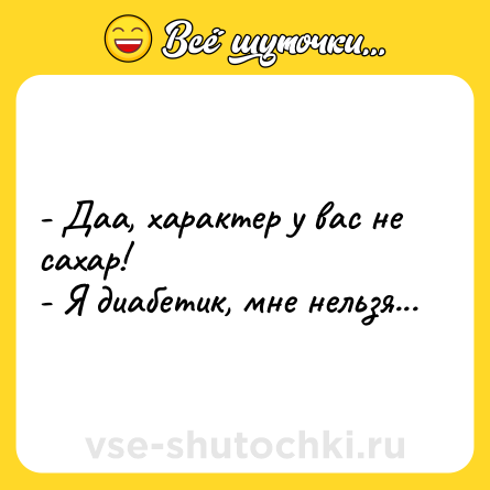 Шутка: - Даа, характер у вас не сахар!<br>- Я диабетик, мне нельзя...