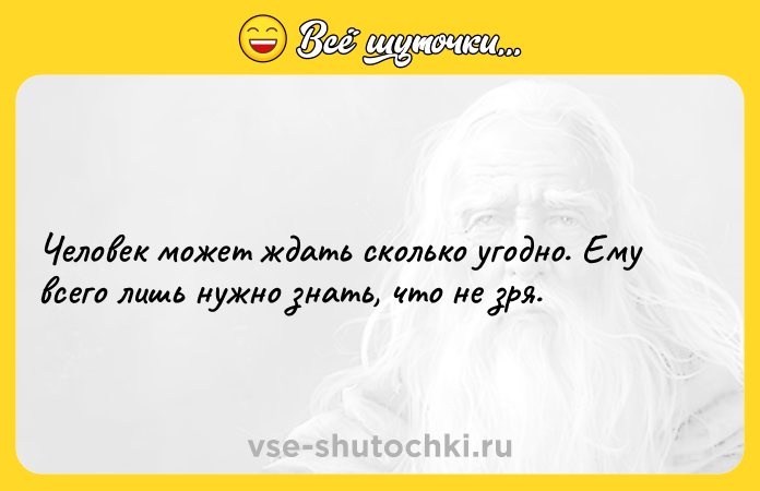 Цитата: Человек может ждать сколько угодно. Ему всего лишь нужно знать, что не зря.