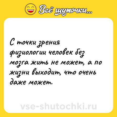 Шутка: С точки зрения физиологии человек без мозга жить не может, а по жизни выходит, что очень даже может.