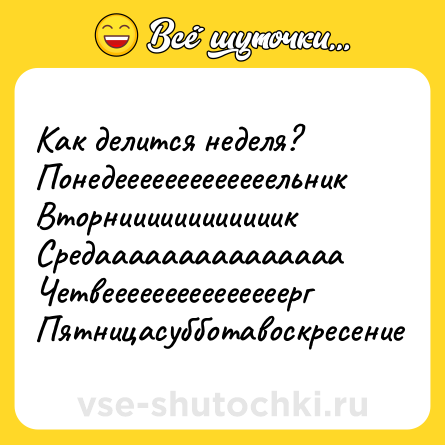 Шутка: Как делится неделя?<br>Понедееееееееееееельник<br>Вторниииииииииииик<br>Средааааааааааааааа<br>Четвееееееееееееееерг<br>Пятницасубботавоскресение