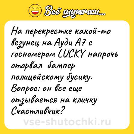 Шутка: На перекрестке какой-то везунец на Ауди А7 с госномером LUCKY напрочь оторвал  бампер полицейскому бусику. Вопрос: он все еще отзывается на кличку Счастливчик?