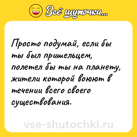 Шутка: Просто подумай, если бы ты был пришельцем, полетел бы ты на планету, жители которой воюют в течении всего своего существования.